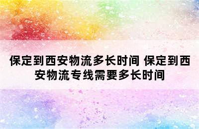 保定到西安物流多长时间 保定到西安物流专线需要多长时间